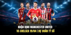 Nhận Định Manchester United Vs Chelsea 19/04 | Dự Đoán Tỷ Số