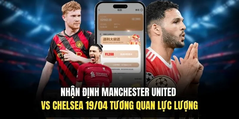 Nhận định Manchester United vs Chelsea 19/04 tương quan lực lượng